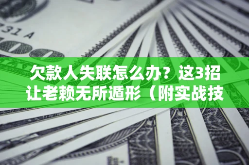 济南欠款人失联怎么办？这3招让老赖无所遁形（附实战技巧）
