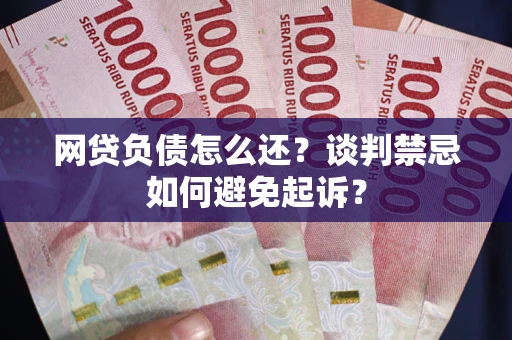 济南网贷负债怎么还？谈判禁忌如何避免起诉？
