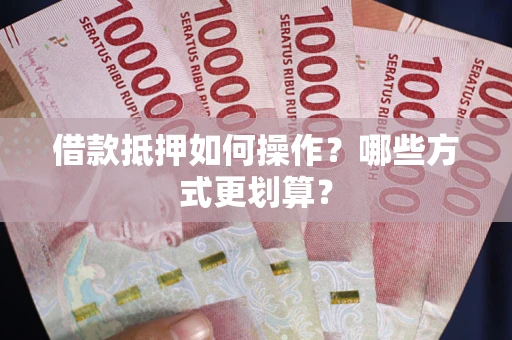 济南借款抵押如何操作？哪些方式更划算？