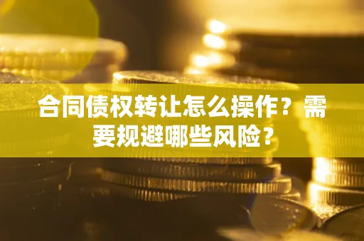 济南合同债权转让怎么操作？需要规避哪些风险？