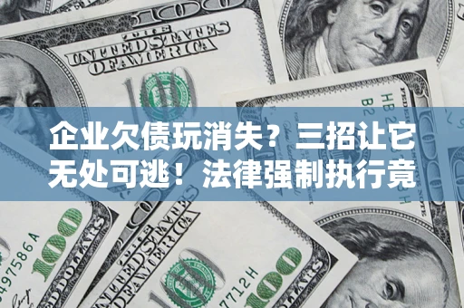 济南企业欠债玩消失？三招让它无处可逃！法律强制执行竟比讨债公司还狠？