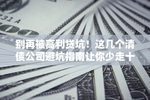 济南别再被高利贷坑！这几个清债公司避坑指南让你少走十年弯路