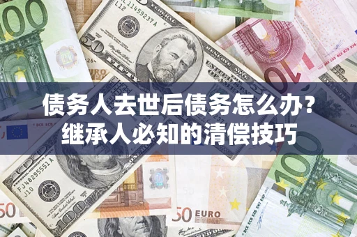 济南债务人去世后债务怎么办？继承人必知的清偿技巧