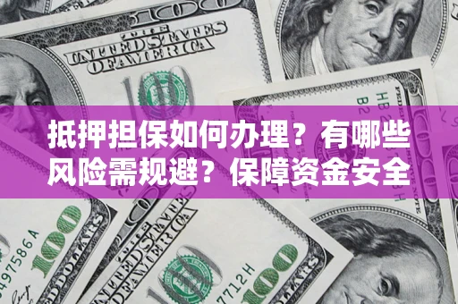 济南抵押担保如何办理？有哪些风险需规避？保障资金安全