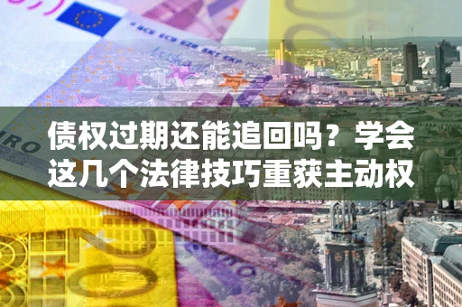济南债权过期还能追回吗？学会这几个法律技巧重获主动权