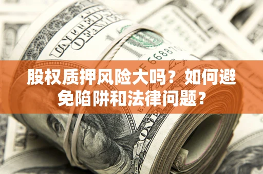 济南股权质押风险大吗？如何避免陷阱和法律问题？