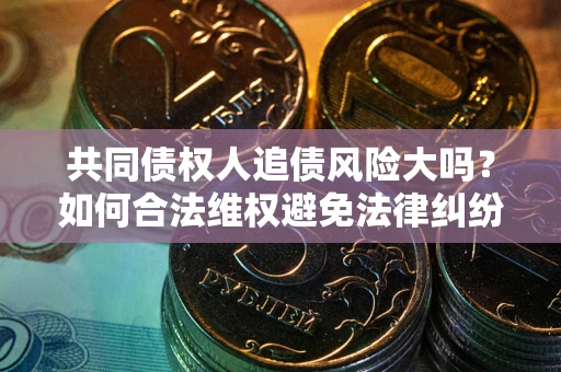 济南共同债权人追债风险大吗？如何合法维权避免法律纠纷？