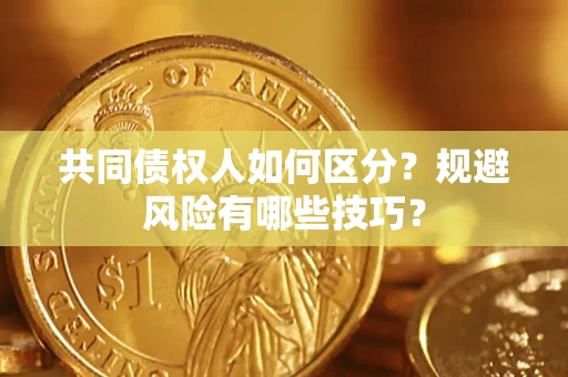 济南共同债权人如何区分？规避风险有哪些技巧？