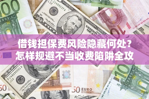 济南借钱担保费风险隐藏何处？怎样规避不当收费陷阱全攻略！