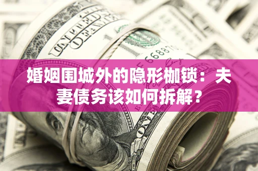 济南婚姻围城外的隐形枷锁：夫妻债务该如何拆解？