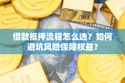 济南借款抵押流程怎么选？如何避坑风险保障权益？