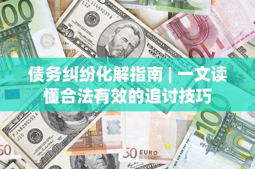 济南债务纠纷化解指南 | 一文读懂合法有效的追讨技巧