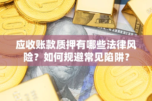 济南应收账款质押有哪些法律风险？如何规避常见陷阱？