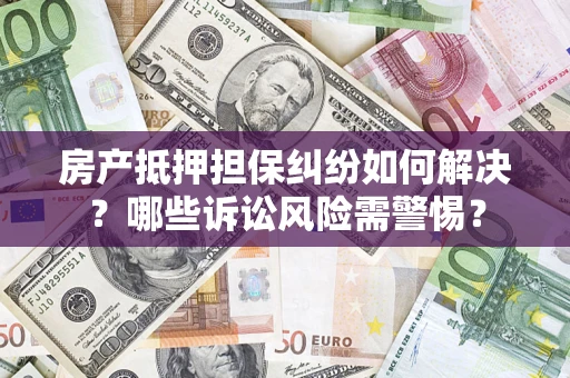 济南房产抵押担保纠纷如何解决？哪些诉讼风险需警惕？