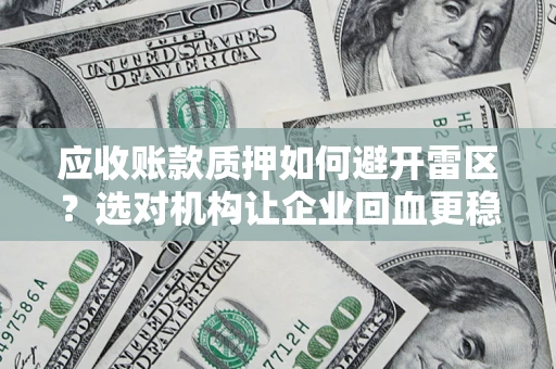济南应收账款质押如何避开雷区？选对机构让企业回血更稳