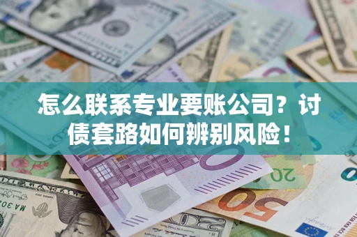 济南怎么联系专业要账公司？讨债套路如何辨别风险！