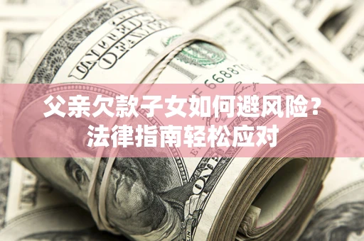 济南父亲欠款子女如何避风险？法律指南轻松应对