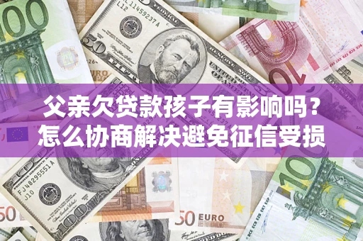 济南父亲欠贷款孩子有影响吗？怎么协商解决避免征信受损？