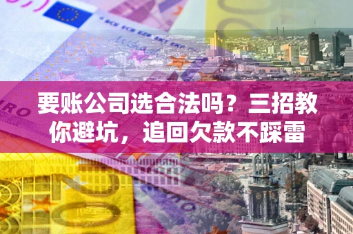 济南要账公司选合法吗？三招教你避坑，追回欠款不踩雷