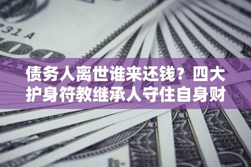 济南债务人离世谁来还钱？四大护身符教继承人守住自身财产
