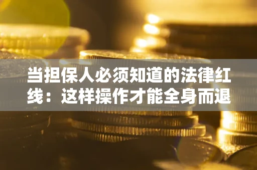 济南当担保人必须知道的法律红线：这样操作才能全身而退