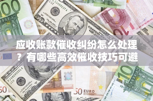 济南应收账款催收纠纷怎么处理？有哪些高效催收技巧可避免坏账？