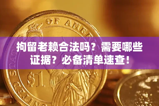 济南拘留老赖合法吗？需要哪些证据？必备清单速查！