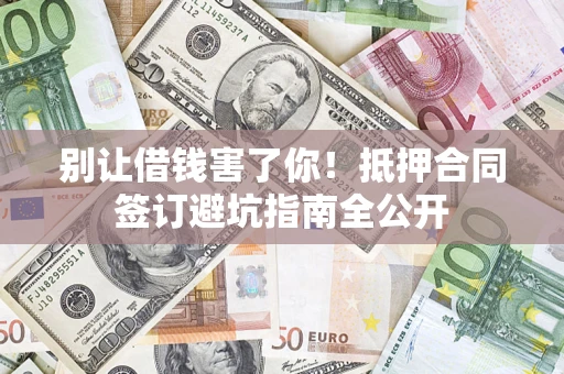 济南别让借钱害了你！抵押合同签订避坑指南全公开