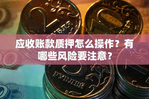 济南应收账款质押怎么操作？有哪些风险要注意？