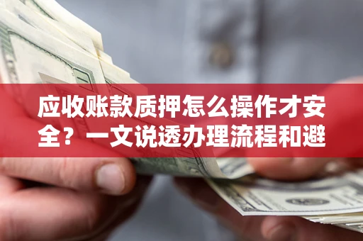 济南应收账款质押怎么操作才安全？一文说透办理流程和避险绝招